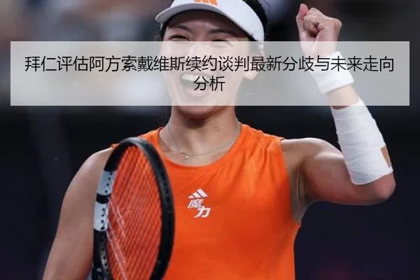 拜仁评估阿方索戴维斯续约谈判最新分歧与未来走向分析
