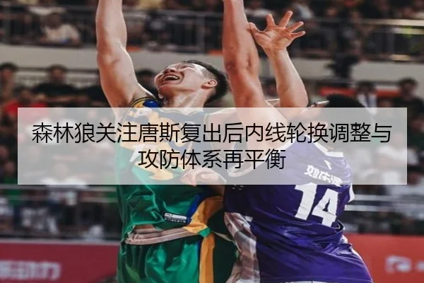 森林狼关注唐斯复出后内线轮换调整与攻防体系再平衡