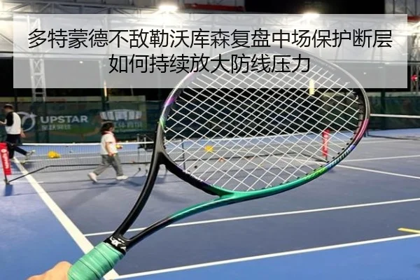 多特蒙德不敌勒沃库森复盘中场保护断层如何持续放大防线压力