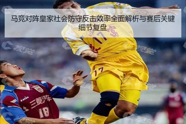 马竞对阵皇家社会防守反击效率全面解析与赛后关键细节复盘