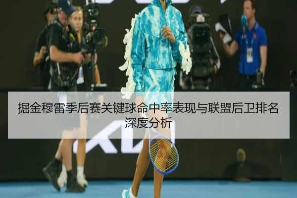 掘金穆雷季后赛关键球命中率表现与联盟后卫排名深度分析