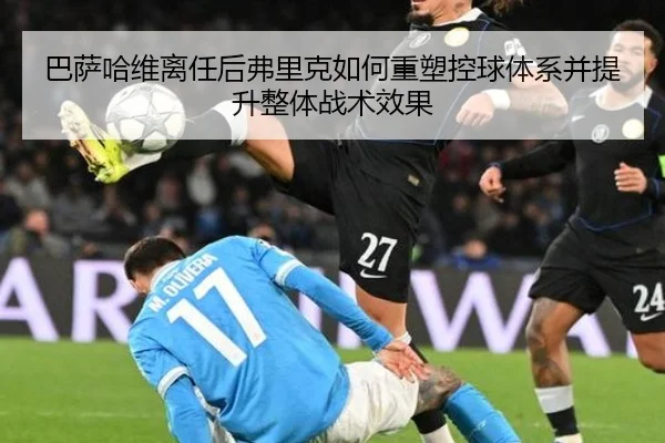 巴萨哈维离任后弗里克如何重塑控球体系并提升整体战术效果