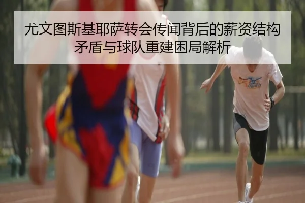 尤文图斯基耶萨转会传闻背后的薪资结构矛盾与球队重建困局解析