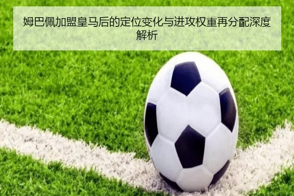 姆巴佩加盟皇马后的定位变化与进攻权重再分配深度解析