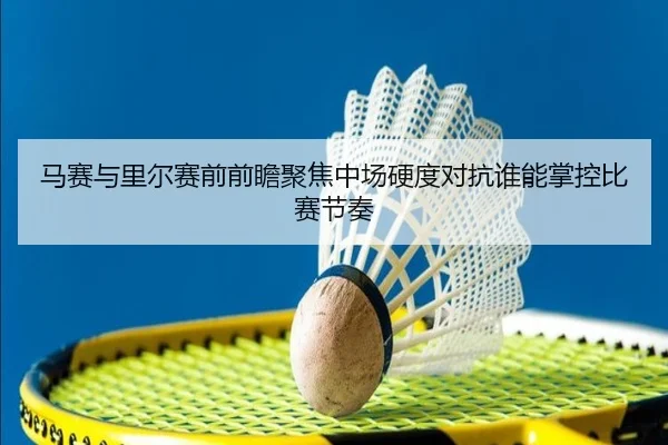 马赛与里尔赛前前瞻聚焦中场硬度对抗谁能掌控比赛节奏