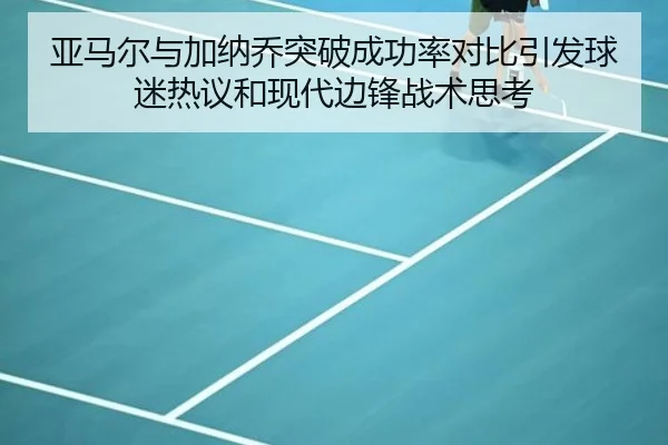 亚马尔与加纳乔突破成功率对比引发球迷热议和现代边锋战术思考