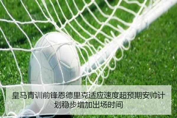 皇马青训前锋恩德里克适应速度超预期安帅计划稳步增加出场时间